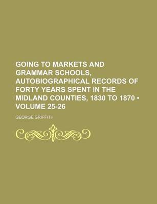 Book cover for Going to Markets and Grammar Schools, Autobiographical Records of Forty Years Spent in the Midland Counties, 1830 to 1870 (Volume 25-26)