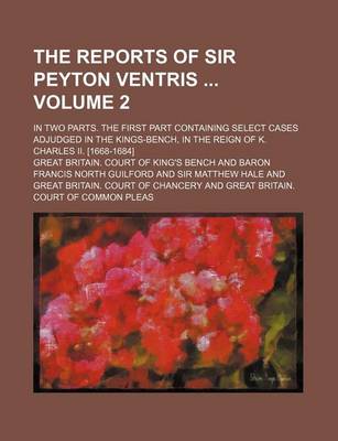 Book cover for The Reports of Sir Peyton Ventris Volume 2; In Two Parts. the First Part Containing Select Cases Adjudged in the Kings-Bench, in the Reign of K. Charles II. [1668-1684]