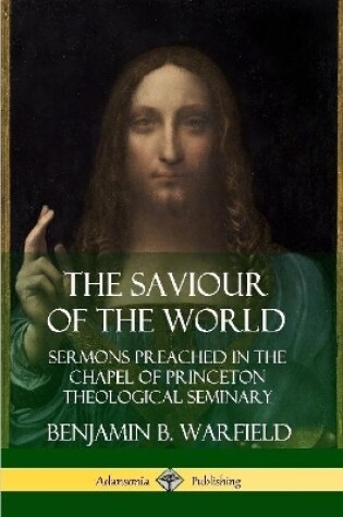 Cover of The Saviour of the World: Sermons preached in the Chapel of Princeton Theological Seminary