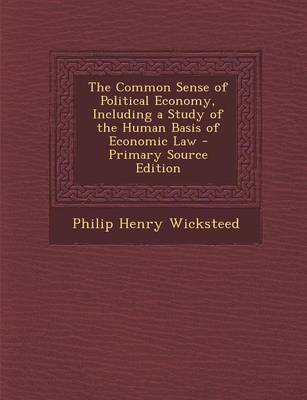 Book cover for The Common Sense of Political Economy, Including a Study of the Human Basis of Economic Law - Primary Source Edition