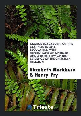 Book cover for George Blackburn; Or, the Last Hours of a Secularist. with Reflections on Unbelief, and a Brief View of the Evidence of the Christian Religion