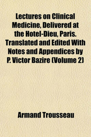 Cover of Lectures on Clinical Medicine, Delivered at the Hotel-Dieu, Paris. Translated and Edited with Notes and Appendices by P. Victor Bazire (Volume 2)