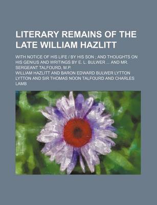 Book cover for Literary Remains of the Late William Hazlitt; With Notice of His Life - By His Son and Thoughts on His Genius and Writings by E. L. Bulwer and Mr. Sergeant Talfourd, M.P.