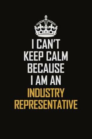 Cover of I Can't Keep Calm Because I Am An Industry Representative