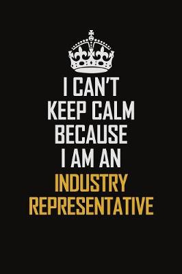 Book cover for I Can't Keep Calm Because I Am An Industry Representative