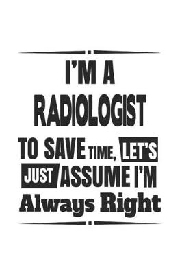 Book cover for I'm A Radiologist To Save Time, Let's Just Assume I'm Always Right