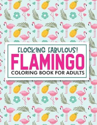 Book cover for Flocking Fabulous! Flamingo Coloring Book For Adults