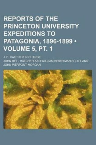 Cover of Reports of the Princeton University Expeditions to Patagonia, 1896-1899 (Volume 5, PT. 1); J. B. Hatcher in Charge