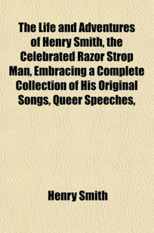 Cover of The Life and Adventures of Henry Smith, the Celebrated Razor Strop Man, Embracing a Complete Collection of His Original Songs, Queer Speeches,