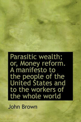 Cover of Parasitic Wealth; Or, Money Reform. a Manifesto to the People of the United States and to the Worker