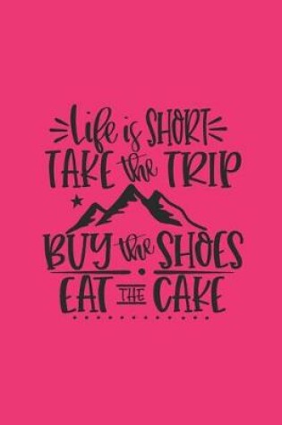 Cover of Life Is Short Take The Trip Buy The Shoes Eat The Cake