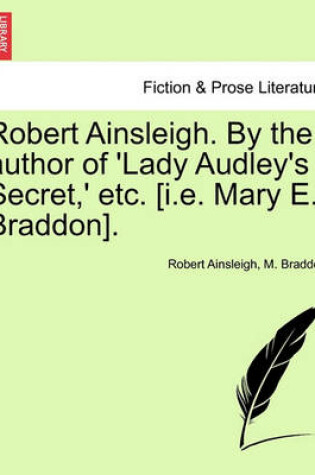 Cover of Robert Ainsleigh. by the Author of 'Lady Audley's Secret, ' Etc. [I.E. Mary E. Braddon]. Vol. I.