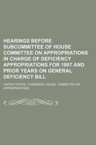 Cover of Hearings Before Subcommittee of House Committee on Appropriations in Charge of Deficiency Appropriations for 1907 and Prior Years on General Deficiency Bill