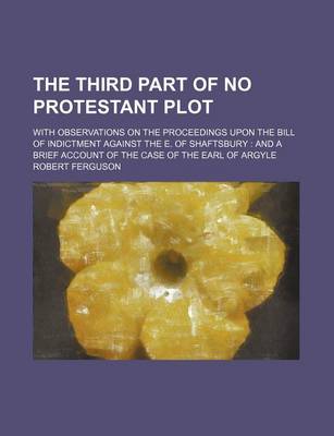 Book cover for The Third Part of No Protestant Plot; With Observations on the Proceedings Upon the Bill of Indictment Against the E. of Shaftsbury and a Brief Accoun