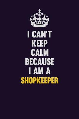 Book cover for I Can't Keep Calm Because I Am A Shopkeeper