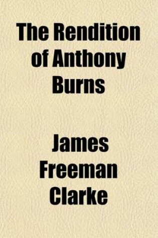 Cover of The Rendition of Anthony Burns; Its Causes and Consequences. a Discourse on Christian Politics, Delivered in Williams Hall, Boston, on Whitsunday, June 4, 1854