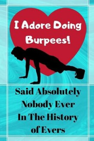 Cover of I Adore Doing Burpees! Said Absolutely Nobody Ever In The History Of Evers