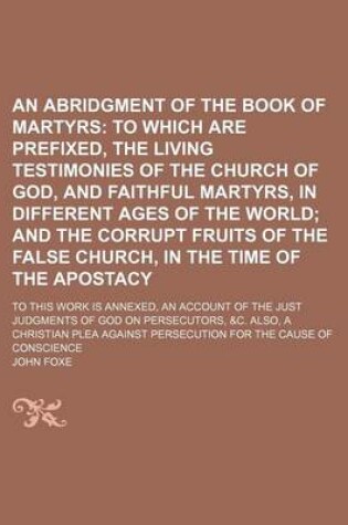 Cover of An Abridgment of the Book of Martyrs; To Which Are Prefixed, the Living Testimonies of the Church of God, and Faithful Martyrs, in Different Ages of the World and the Corrupt Fruits of the False Church, in the Time of the Apostacy. to This Work Is Annexed, an