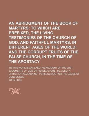 Book cover for An Abridgment of the Book of Martyrs; To Which Are Prefixed, the Living Testimonies of the Church of God, and Faithful Martyrs, in Different Ages of the World and the Corrupt Fruits of the False Church, in the Time of the Apostacy. to This Work Is Annexed, an