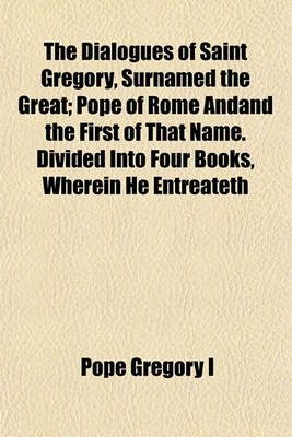 Book cover for The Dialogues of Saint Gregory, Surnamed the Great; Pope of Rome Andand the First of That Name. Divided Into Four Books, Wherein He Entreateth