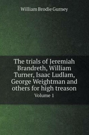 Cover of The trials of Jeremiah Brandreth, William Turner, Isaac Ludlam, George Weightman and others for high treason Volume 1