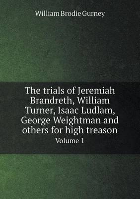 Book cover for The trials of Jeremiah Brandreth, William Turner, Isaac Ludlam, George Weightman and others for high treason Volume 1