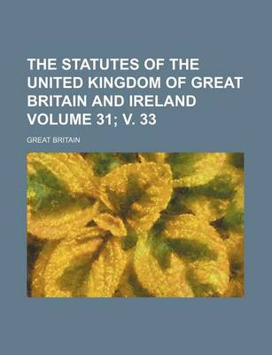 Book cover for The Statutes of the United Kingdom of Great Britain and Ireland Volume 31; V. 33