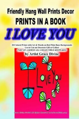 Cover of Friendly Hang Wall Prints Decor PRINTS IN A BOOK I LOVE YOU 20 Colored Prints with Art & Words on Red Pink Hues Backgrounds Use to Cut out Decorate Gift or Collect PART OF A SERIES ALL COLLECTIBLE KEEPSAKES by Artist Grace Divine