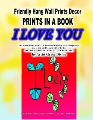 Book cover for Friendly Hang Wall Prints Decor PRINTS IN A BOOK I LOVE YOU 20 Colored Prints with Art & Words on Red Pink Hues Backgrounds Use to Cut out Decorate Gift or Collect PART OF A SERIES ALL COLLECTIBLE KEEPSAKES by Artist Grace Divine