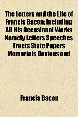 Book cover for The Letters and the Life of Francis Bacon (Volume 3); Including All His Occasional Works Namely Letters Speeches Tracts State Papers Memorials Devices and All Authentic Writings Not Already Printed Among His Philosophical Literary or Professional Works