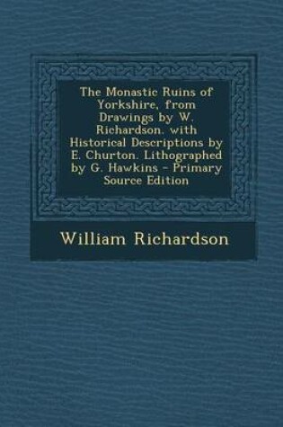 Cover of The Monastic Ruins of Yorkshire, from Drawings by W. Richardson. with Historical Descriptions by E. Churton. Lithographed by G. Hawkins - Primary Sour