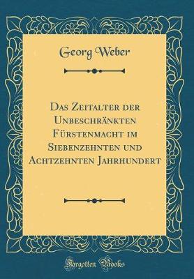 Book cover for Das Zeitalter Der Unbeschrankten Furstenmacht Im Siebenzehnten Und Achtzehnten Jahrhundert (Classic Reprint)