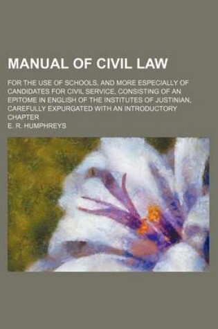 Cover of Manual of Civil Law; For the Use of Schools, and More Especially of Candidates for Civil Service, Consisting of an Epitome in English of the Institutes of Justinian, Carefully Expurgated with an Introductory Chapter