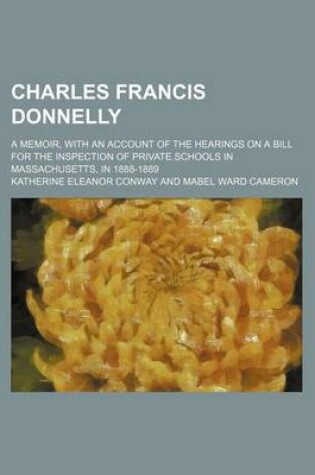 Cover of Charles Francis Donnelly (Volume 203; No. 205; No. 214; Nos. 222-225); A Memoir, with an Account of the Hearings on a Bill for the Inspection of Private Schools in Massachusetts, in 1888-1889