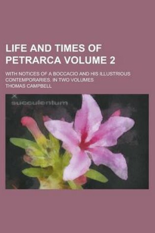 Cover of Life and Times of Petrarca; With Notices of a Boccacio and His Illustrious Contemporaries. in Two Volumes Volume 2