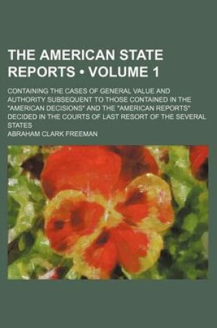 Cover of The American State Reports (Volume 1); Containing the Cases of General Value and Authority Subsequent to Those Contained in the American Decisions and the American Reports Decided in the Courts of Last Resort of the Several States