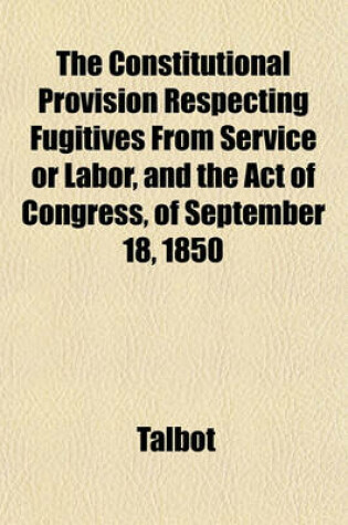 Cover of The Constitutional Provision Respecting Fugitives from Service or Labor, and the Act of Congress, of September 18, 1850