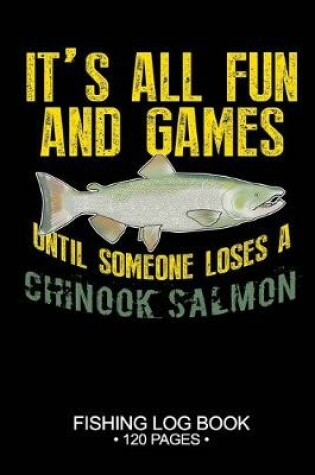 Cover of It's All Fun and Games Until Someone Loses A Chinook Salmon Fishing Log Book 120 Pages