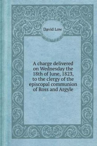 Cover of A Charge Delivered on Wednesday the 18th of June, 1823, to the Clergy of the Episcopal Communion of Ross and Argyle