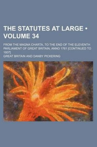 Cover of The Statutes at Large (Volume 34 ); From the Magna Charta, to the End of the Eleventh Parliament of Great Britain, Anno 1761 [Continued to 1807]