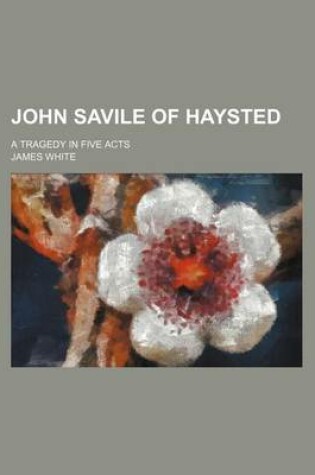 Cover of John Savile of Haysted; A Tragedy in Five Acts