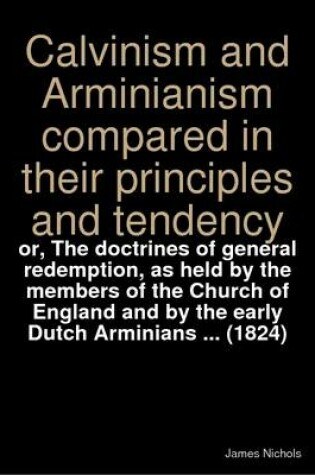 Cover of Calvinism and Arminianism Compared in Their Principles and Tendency : or, The Doctrines of General Redemption, as Held by the Members of the Church of England and by the Early Dutch Arminians ... (1824)