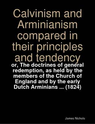 Book cover for Calvinism and Arminianism Compared in Their Principles and Tendency : or, The Doctrines of General Redemption, as Held by the Members of the Church of England and by the Early Dutch Arminians ... (1824)