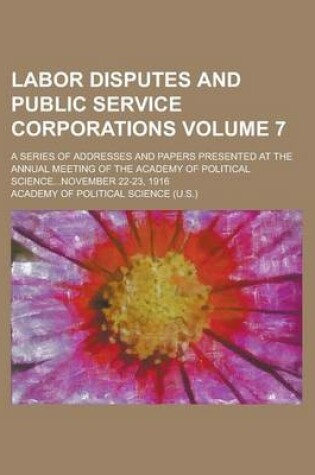 Cover of Labor Disputes and Public Service Corporations; A Series of Addresses and Papers Presented at the Annual Meeting of the Academy of Political Science...November 22-23, 1916 Volume 7