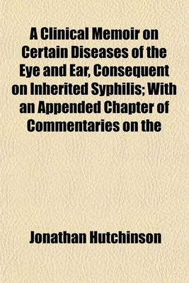 Book cover for A Clinical Memoir on Certain Diseases of the Eye and Ear, Consequent on Inherited Syphilis; With an Appended Chapter of Commentaries on the