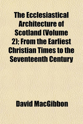 Book cover for The Ecclesiastical Architecture of Scotland (Volume 2); From the Earliest Christian Times to the Seventeenth Century