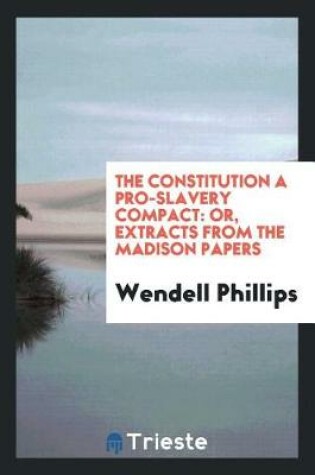 Cover of The Constitution a Pro-Slavery Compact; Or, Extracts from the Madison Papers