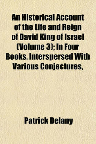 Cover of An Historical Account of the Life and Reign of David, King of Israel (Volume 3); In Four Books. Interspersed with Various Conjectures, Digressions, and Disquisitions. in Which (Among Other Things) Mr. Bayle's Criticisms, Upon the Conduct and Character of