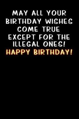 Cover of May all your birthday wishes come true except for the illegal ones!
