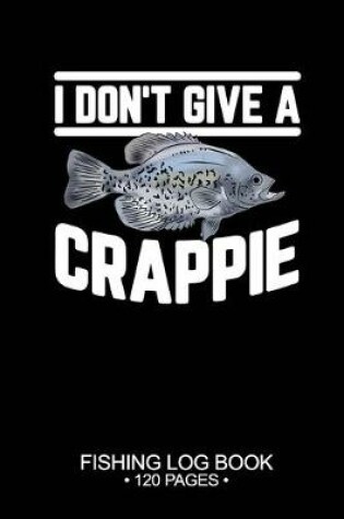 Cover of I Don't Give A Crappie Fishing Log Book 120 Pages